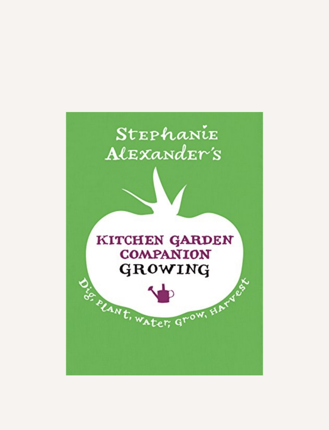 The cover of "Kitchen Garden Companion: Growing" by Stephanie Alexander showcases a green design with a white silhouette of a tomato. Below the title, the words "Dig, Plant, Water, Grow, Harvest" are displayed alongside a small watering can icon. This publication is an ideal resource for kitchen gardening enthusiasts who are eager to cultivate and harvest their own garden beds.